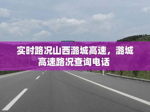 实时路况山西潞城高速，潞城高速路况查询电话 