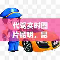 代驾实时图片昆明，昆明代驾最火的是哪个平台 