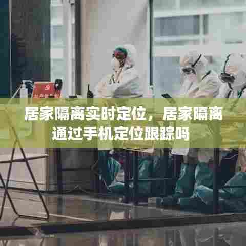 居家隔离实时定位，居家隔离通过手机定位跟踪吗 
