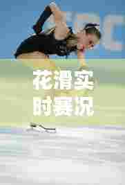 花滑实时赛况，花滑比赛直播 
