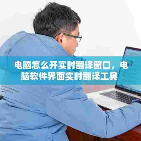 电脑怎么开实时翻译窗口，电脑软件界面实时翻译工具 
