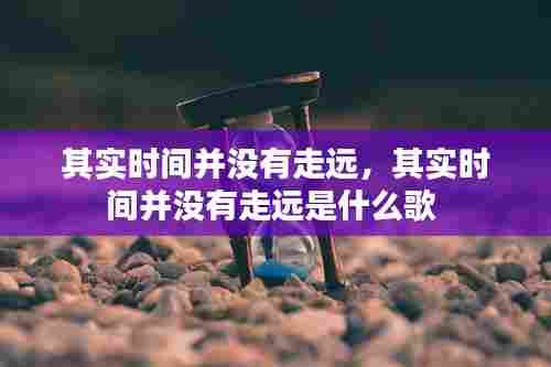 其实时间并没有走远，其实时间并没有走远是什么歌 