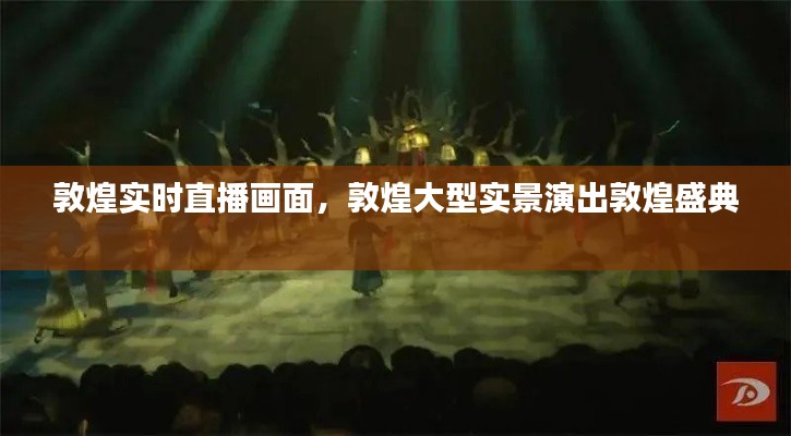 敦煌实时直播画面，敦煌大型实景演出敦煌盛典 