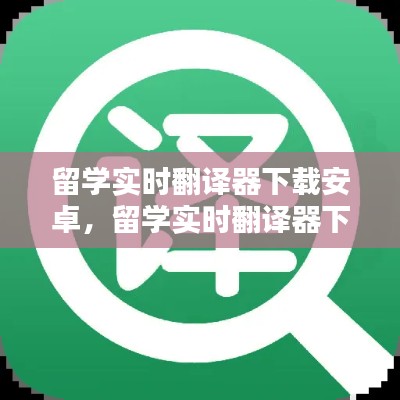留学实时翻译器下载安卓，留学实时翻译器下载安卓免费 