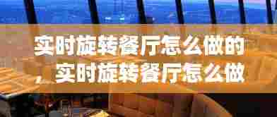 实时旋转餐厅怎么做的，实时旋转餐厅怎么做的视频 