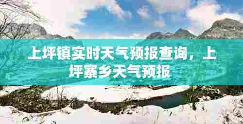 上坪镇实时天气预报查询，上坪寨乡天气预报 
