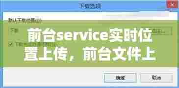 前台service实时位置上传，前台文件上传 