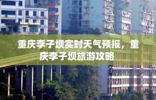 重庆李子坝实时天气预报，重庆李子坝旅游攻略 
