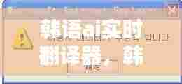 韩语ai实时翻译器，韩语翻译神器 
