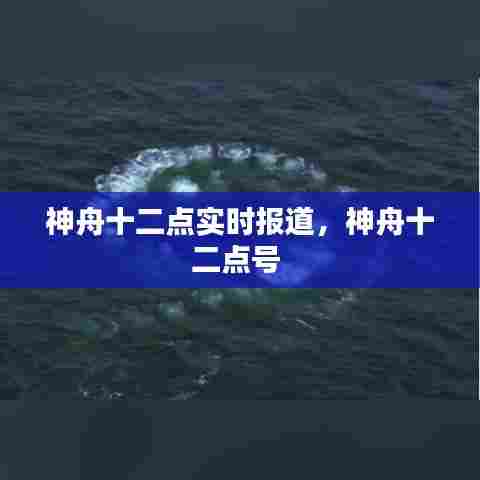 神舟十二点实时报道，神舟十二点号 
