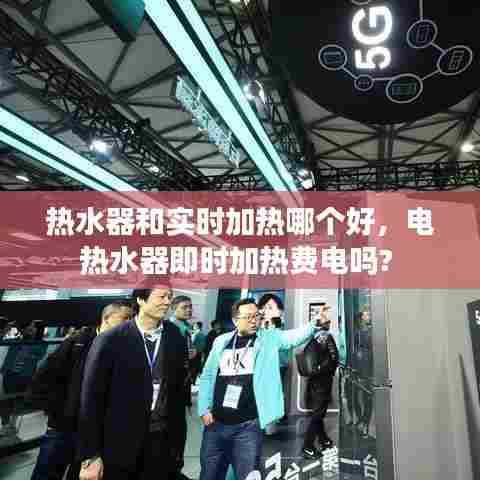 热水器和实时加热哪个好，电热水器即时加热费电吗? 