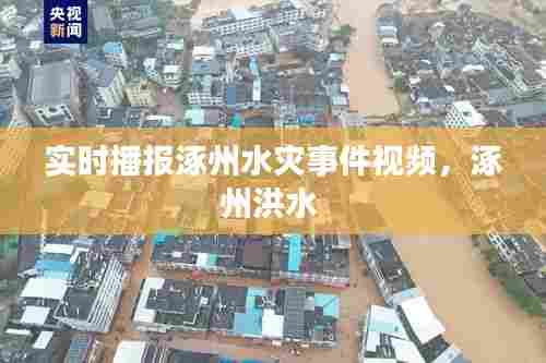 实时播报涿州水灾事件视频，涿州洪水 