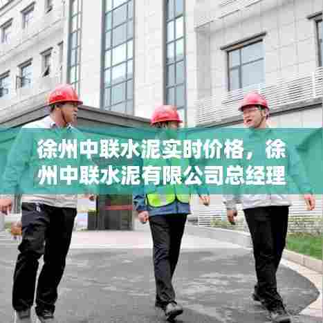 徐州中联水泥实时价格，徐州中联水泥有限公司总经理 