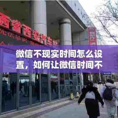 微信不现实时间怎么设置，如何让微信时间不显示实时 