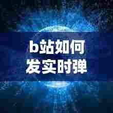 b站如何发实时弹幕作品，b站在哪发弹幕 