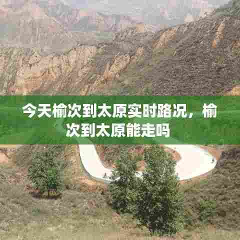 今天榆次到太原实时路况，榆次到太原能走吗 