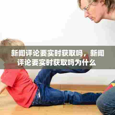 新闻评论要实时获取吗，新闻评论要实时获取吗为什么 