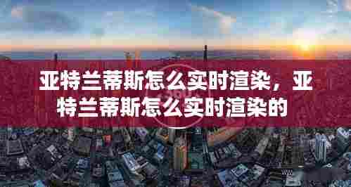 亚特兰蒂斯怎么实时渲染，亚特兰蒂斯怎么实时渲染的 