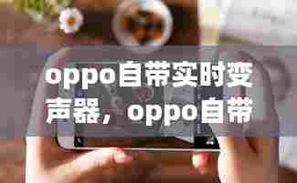 oppo自带实时变声器，oppo自带的变声器 
