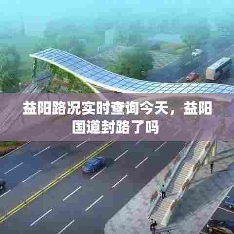 益阳路况实时查询今天，益阳国道封路了吗 