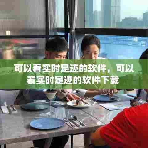 可以看实时足迹的软件，可以看实时足迹的软件下载 