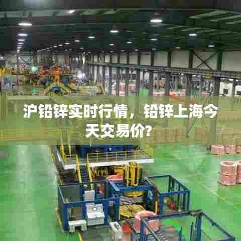 沪铅锌实时行情，铅锌上海今天交易价? 