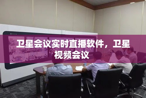 卫星会议实时直播软件，卫星视频会议 