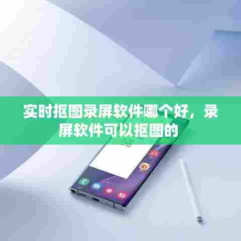 实时抠图录屏软件哪个好，录屏软件可以抠图的 