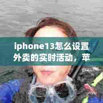 iphone13怎么设置外卖的实时活动，苹果13外观怎么设置 