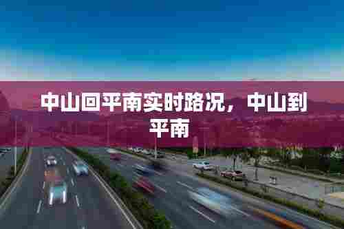 中山回平南实时路况，中山到平南 