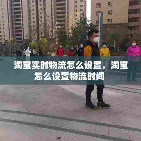 淘宝实时物流怎么设置，淘宝怎么设置物流时间 