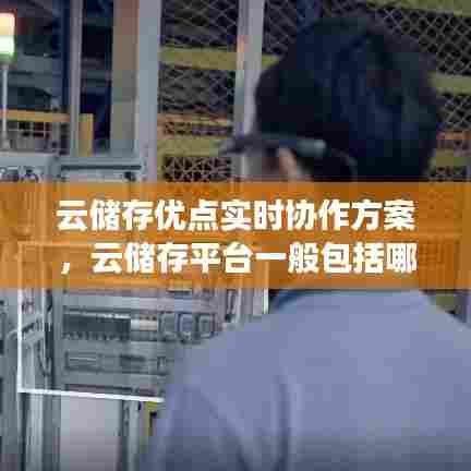 云储存优点实时协作方案，云储存平台一般包括哪两个功能 