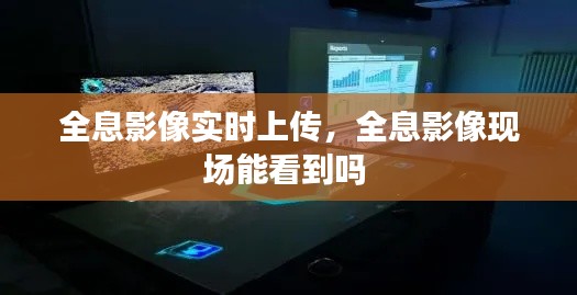 全息影像实时上传，全息影像现场能看到吗 