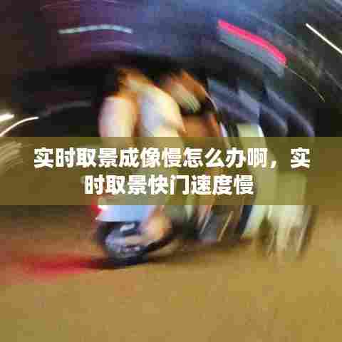 实时取景成像慢怎么办啊，实时取景快门速度慢 