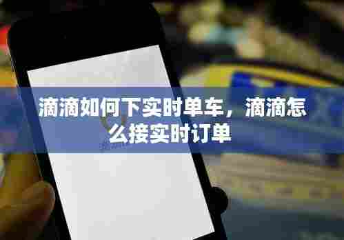 滴滴如何下实时单车，滴滴怎么接实时订单 