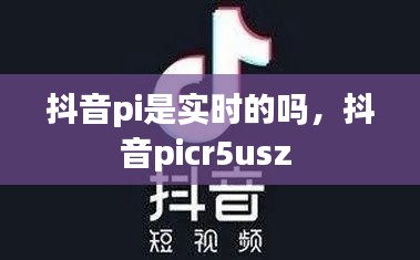 抖音pi是实时的吗，抖音picr5usz 