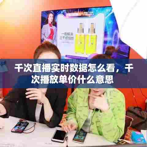 千次直播实时数据怎么看，千次播放单价什么意思 