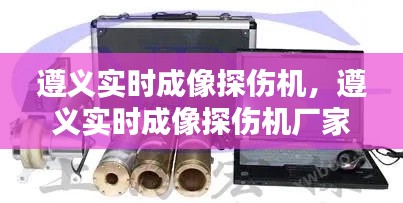 遵义实时成像探伤机，遵义实时成像探伤机厂家 