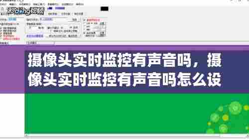 摄像头实时监控有声音吗，摄像头实时监控有声音吗怎么设置 