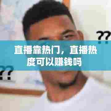 直播靠热门，直播热度可以赚钱吗 