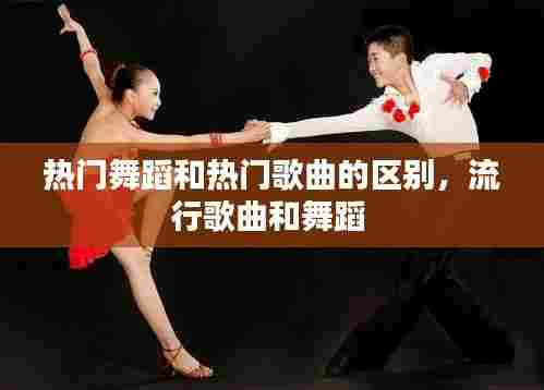 热门舞蹈和热门歌曲的区别，流行歌曲和舞蹈 