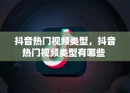 抖音热门视频类型，抖音热门视频类型有哪些 