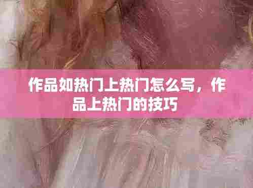 作品如热门上热门怎么写，作品上热门的技巧 