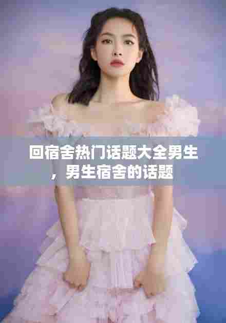 回宿舍热门话题大全男生，男生宿舍的话题 