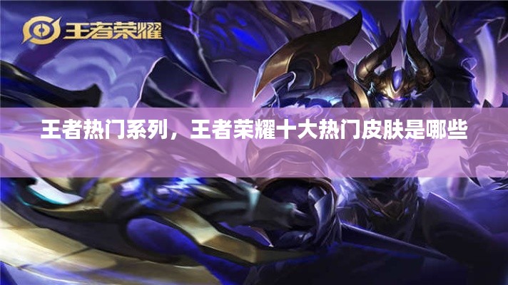 王者热门系列，王者荣耀十大热门皮肤是哪些 