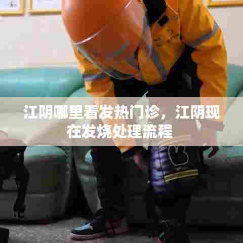 江阴哪里看发热门诊，江阴现在发烧处理流程 