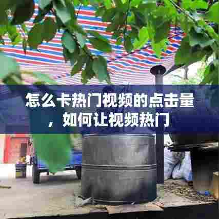 怎么卡热门视频的点击量，如何让视频热门 