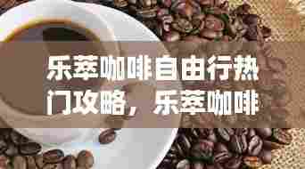 乐萃咖啡自由行热门攻略，乐萃咖啡怎么样 