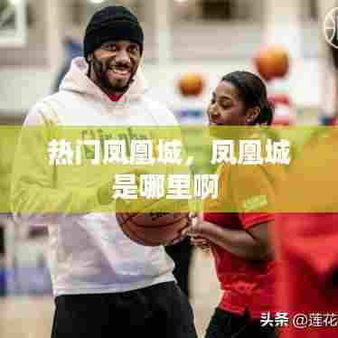 热门凤凰城，凤凰城是哪里啊 