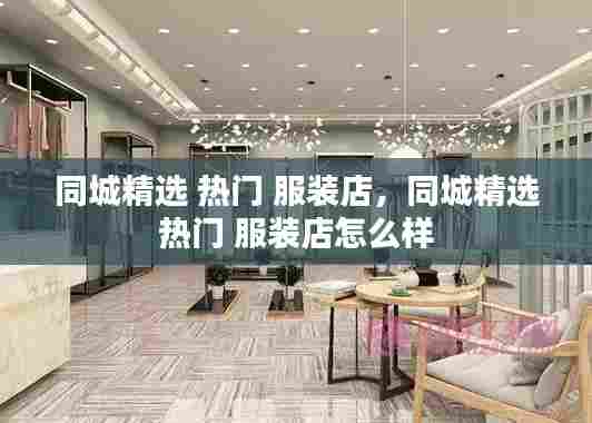 同城精选 热门 服装店，同城精选 热门 服装店怎么样 